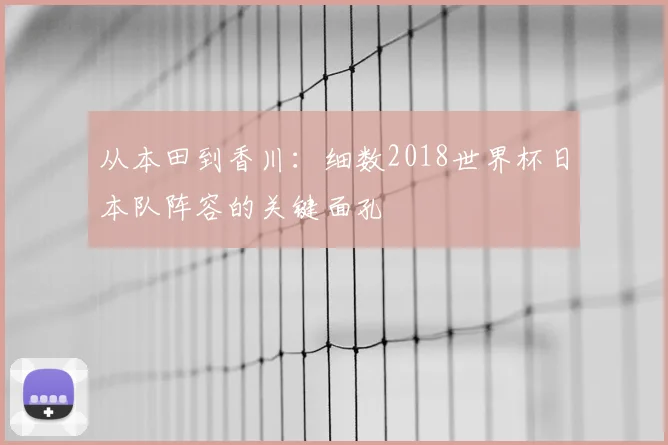 从本田到香川：细数2018世界杯日本队阵容的关键面孔