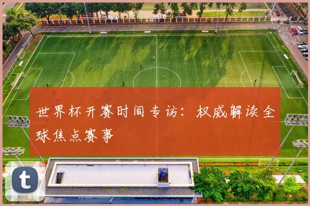 世界杯开赛时间专访：权威解读全球焦点赛事