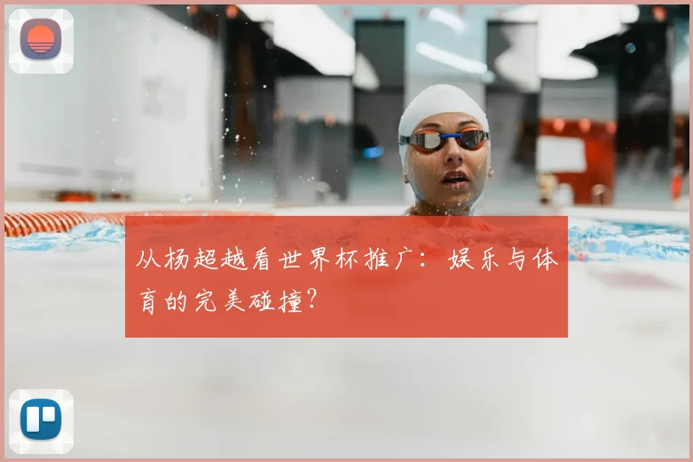 从杨超越看世界杯推广：娱乐与体育的完美碰撞？