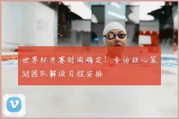 世界杯开赛时间确定！专访核心策划团队解读日程安排