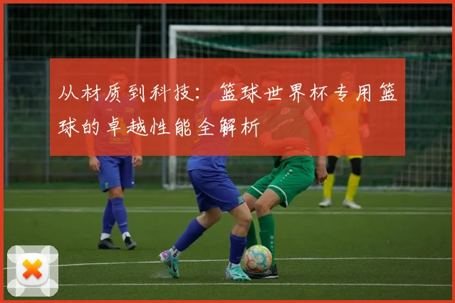 从材质到科技：篮球世界杯专用篮球的卓越性能全解析