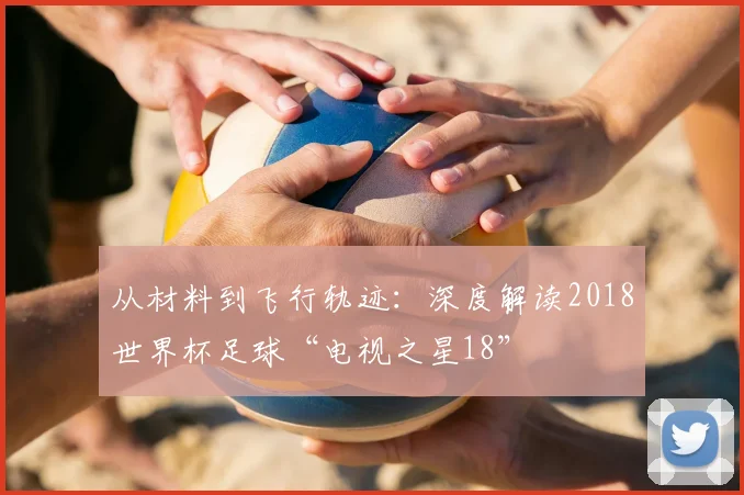 从材料到飞行轨迹：深度解读2018世界杯足球“电视之星18”