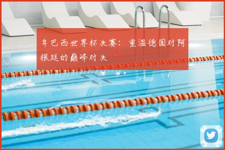 年巴西世界杯决赛：重温德国对阿根廷的巅峰对决