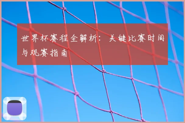 世界杯赛程全解析:关键比赛时间与观赛指南
