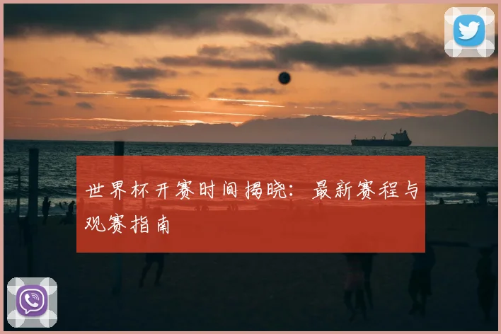 世界杯开赛时间揭晓：最新赛程与观赛指南