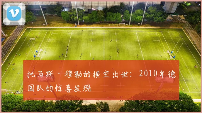 托马斯·穆勒的横空出世：2010年德国队的惊喜发现