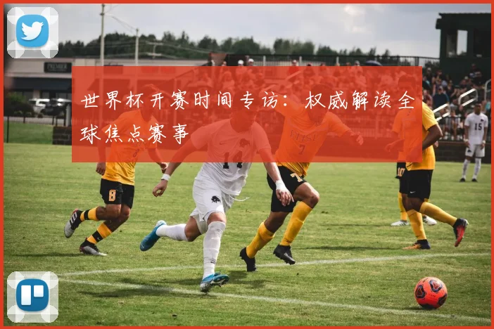 世界杯开赛时间专访：权威解读全球焦点赛事