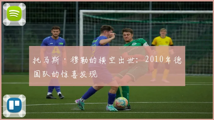 托马斯·穆勒的横空出世:2010年德国队的惊喜发现
