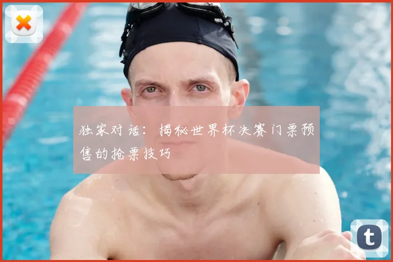 独家对话:揭秘世界杯决赛门票预售的抢票技巧