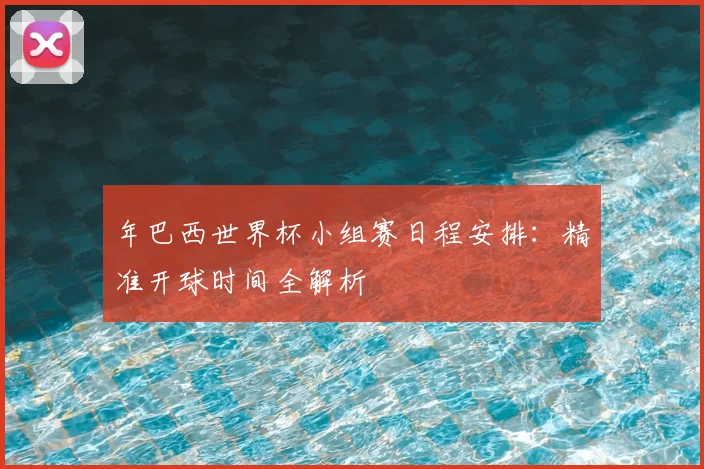 年巴西世界杯小组赛日程安排：精准开球时间全解析