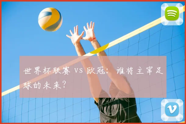 世界杯联赛 vs 欧冠:谁将主宰足球的未来?