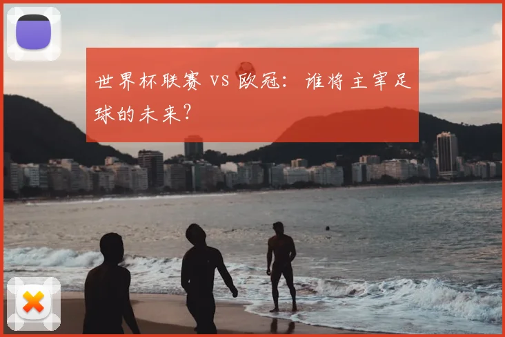 世界杯联赛 vs 欧冠:谁将主宰足球的未来?