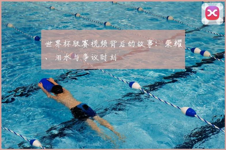世界杯联赛视频背后的故事：荣耀、泪水与争议时刻