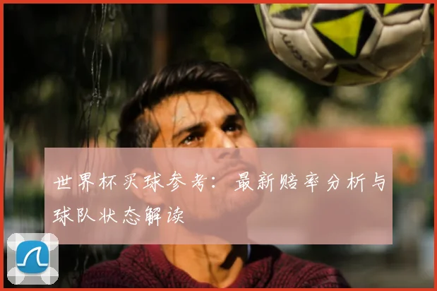 世界杯买球参考：最新赔率分析与球队状态解读