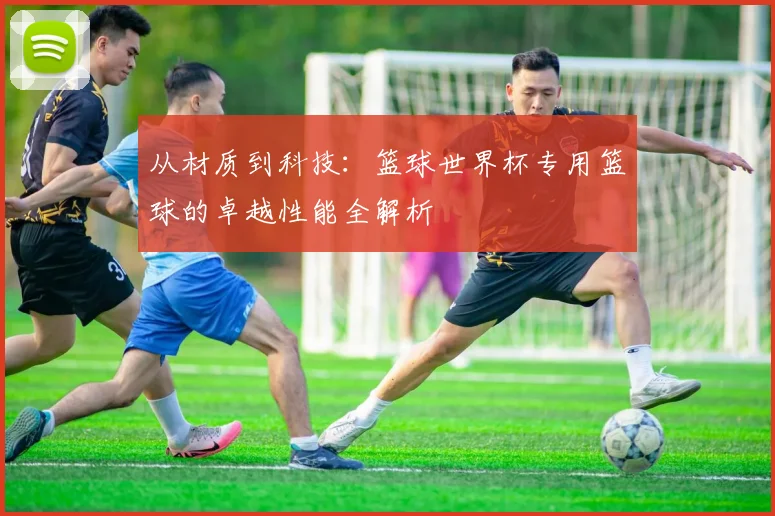 从材质到科技：篮球世界杯专用篮球的卓越性能全解析