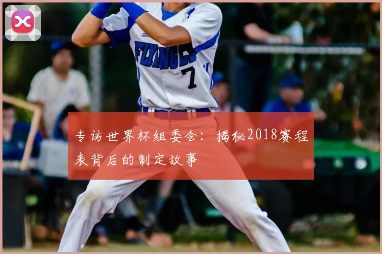 专访世界杯组委会：揭秘2018赛程表背后的制定故事