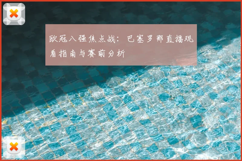 欧冠八强焦点战：巴塞罗那直播观看指南与赛前分析