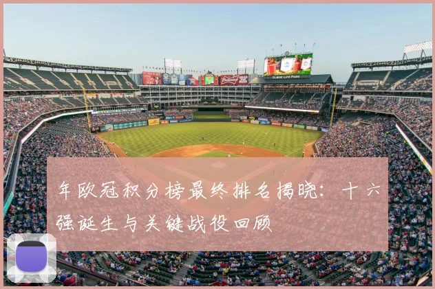 年欧冠积分榜最终排名揭晓：十六强诞生与关键战役回顾