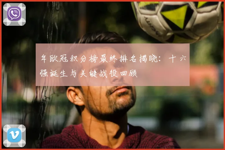 年欧冠积分榜最终排名揭晓：十六强诞生与关键战役回顾