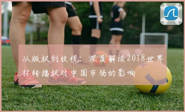 从版权到收视：深度解读2018世界杯转播权对中国市场的影响