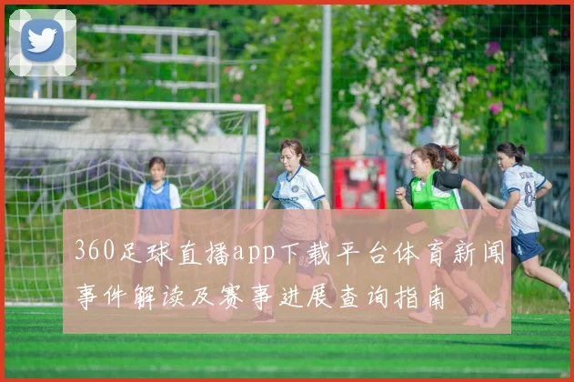 360足球直播app下载平台体育新闻事件解读及赛事进展查询指南