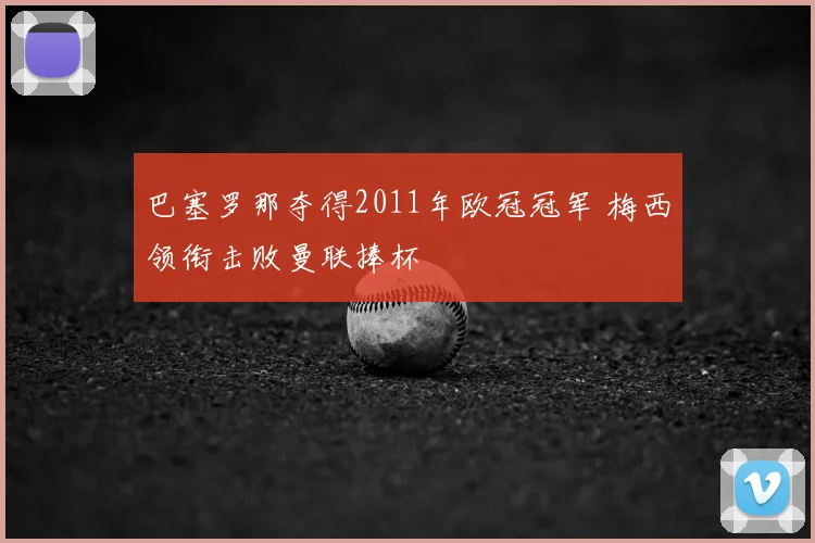 巴塞罗那夺得2011年欧冠冠军 梅西领衔击败曼联捧杯