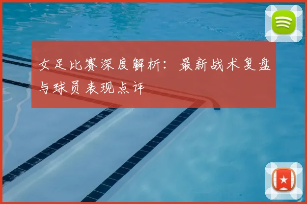 女足比赛深度解析:最新战术复盘与球员表现点评