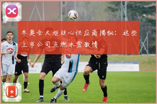 冬奥会火炬核心供应商揭秘：这些上市公司点燃冰雪激情