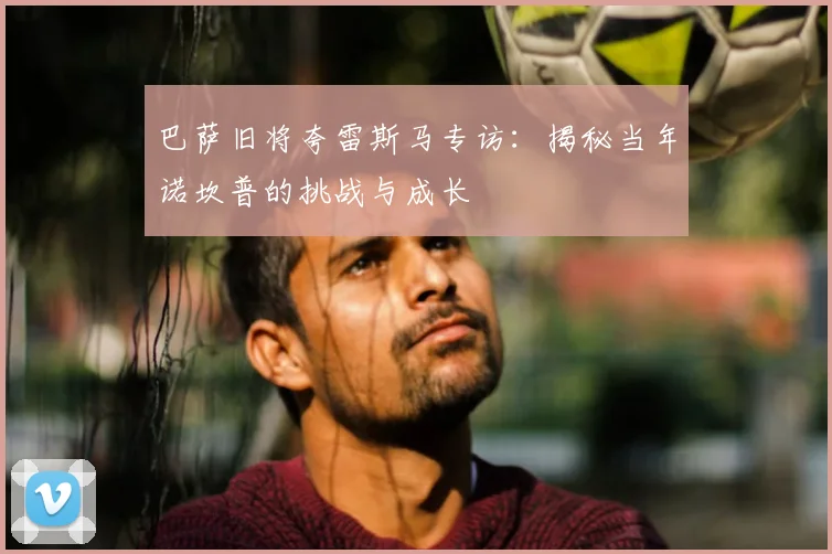 巴萨旧将夸雷斯马专访：揭秘当年诺坎普的挑战与成长