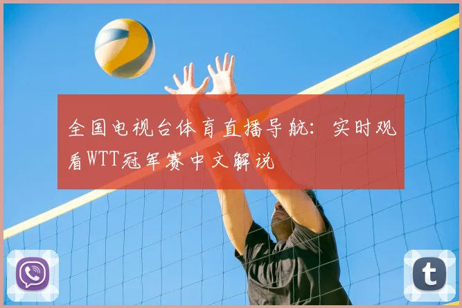 全国电视台体育直播导航:实时观看WTT冠军赛中文解说