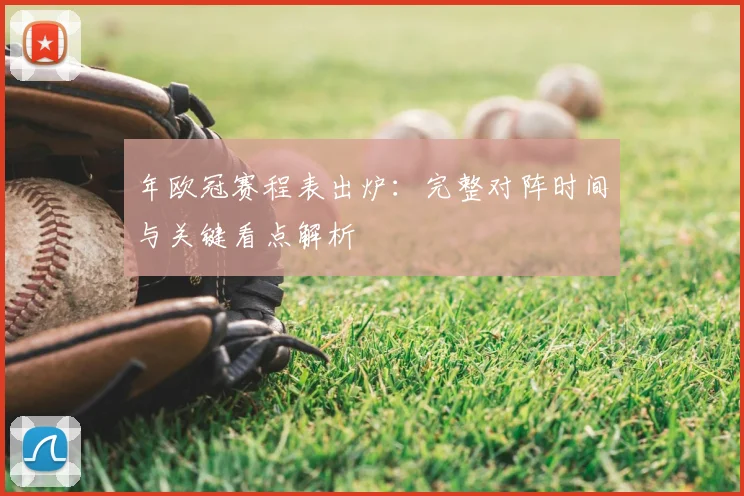 年欧冠赛程表出炉：完整对阵时间与关键看点解析