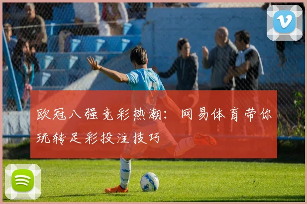 欧冠八强竞彩热潮：网易体育带你玩转足彩投注技巧