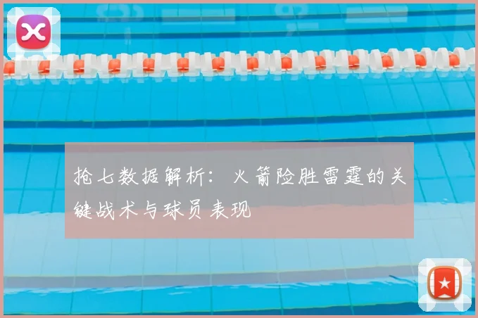 抢七数据解析：火箭险胜雷霆的关键战术与球员表现