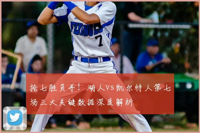 抢七胜负手!湖人vs凯尔特人第七场三大关键数据深度解析