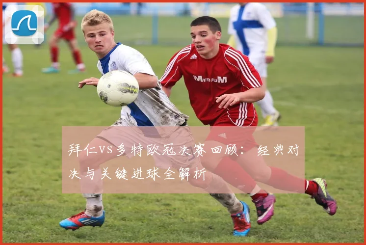 拜仁vs多特欧冠决赛回顾：经典对决与关键进球全解析