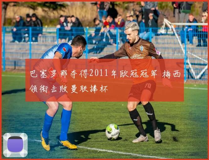 巴塞罗那夺得2011年欧冠冠军 梅西领衔击败曼联捧杯