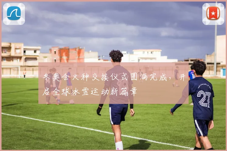 冬奥会火种交接仪式圆满完成，开启全球冰雪运动新篇章