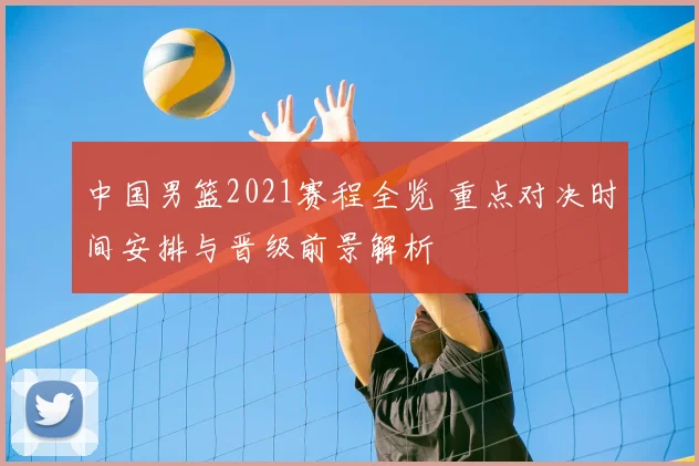 中国男篮2021赛程全览 重点对决时间安排与晋级前景解析